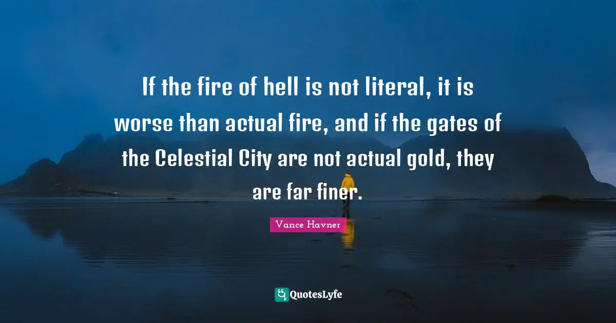 If the fire of hell is not literal, it is worse than actual fire, and if the gates of the Celestial City are not actual gold, they are far finer.