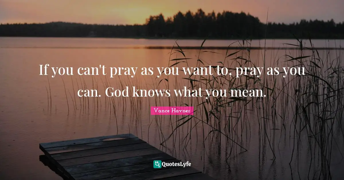 If you can't pray as you want to, pray as you can. God knows what you mean.