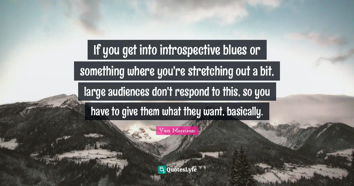 If you get into introspective blues or something where you're stretching out a bit, large audiences don't respond to this, so you have to give them what they want, basically.