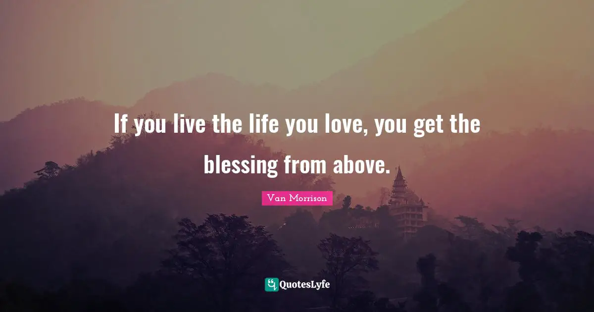 If you live the life you love, you get the blessing from above.