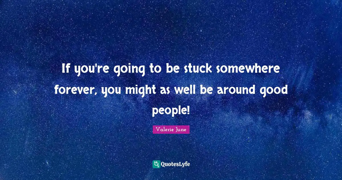 If you're going to be stuck somewhere forever, you might as well be around good people!