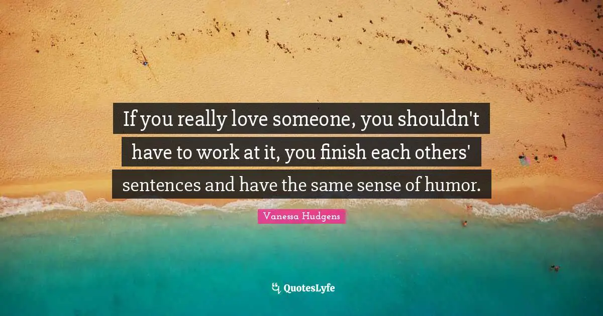 If you really love someone, you shouldn't have to work at it, you finish each others' sentences and have the same sense of humor.