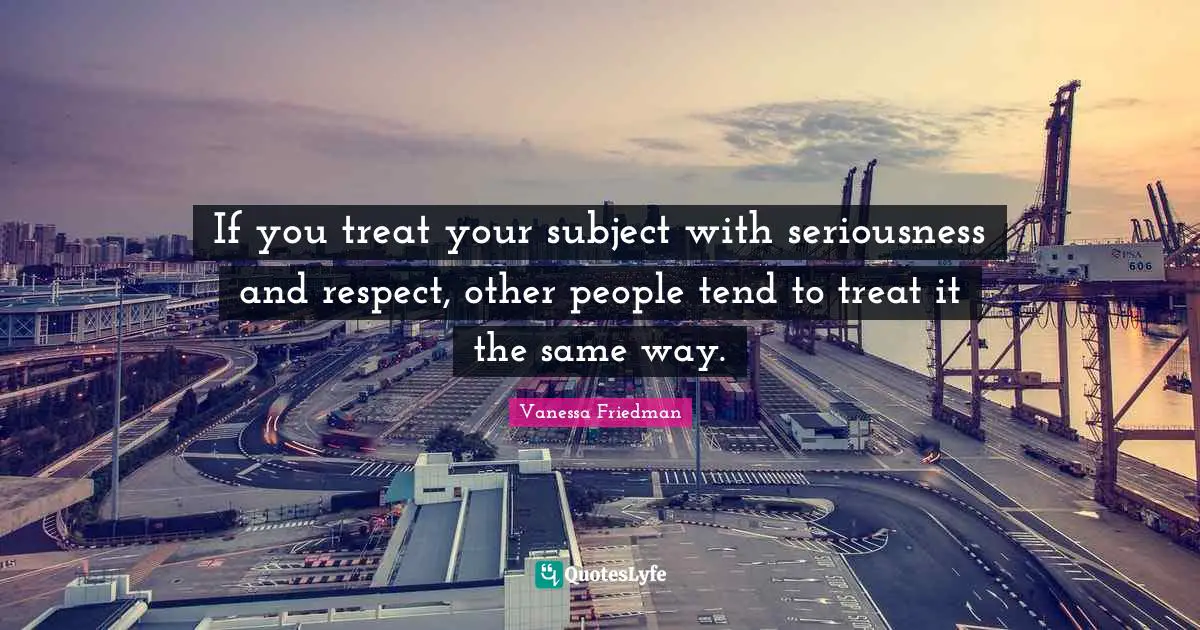 If you treat your subject with seriousness and respect, other people tend to treat it the same way.