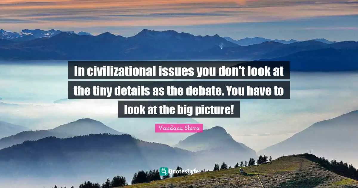 In civilizational issues you don't look at the tiny details as the debate. You have to look at the big picture!