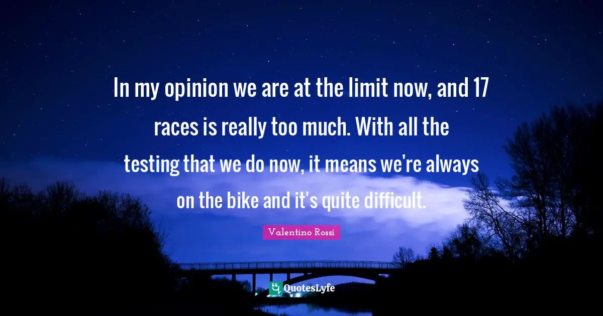 Valentino Rossi Quotes: "In my opinion we are at the limit now, and 17 races is really too much. With all the testing that we do now, it means we're always on the bike and it's quite difficult."