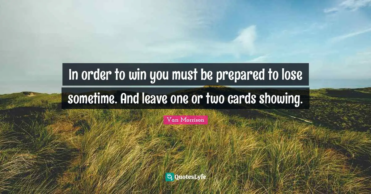 In order to win you must be prepared to lose sometime. And leave one or two cards showing.
