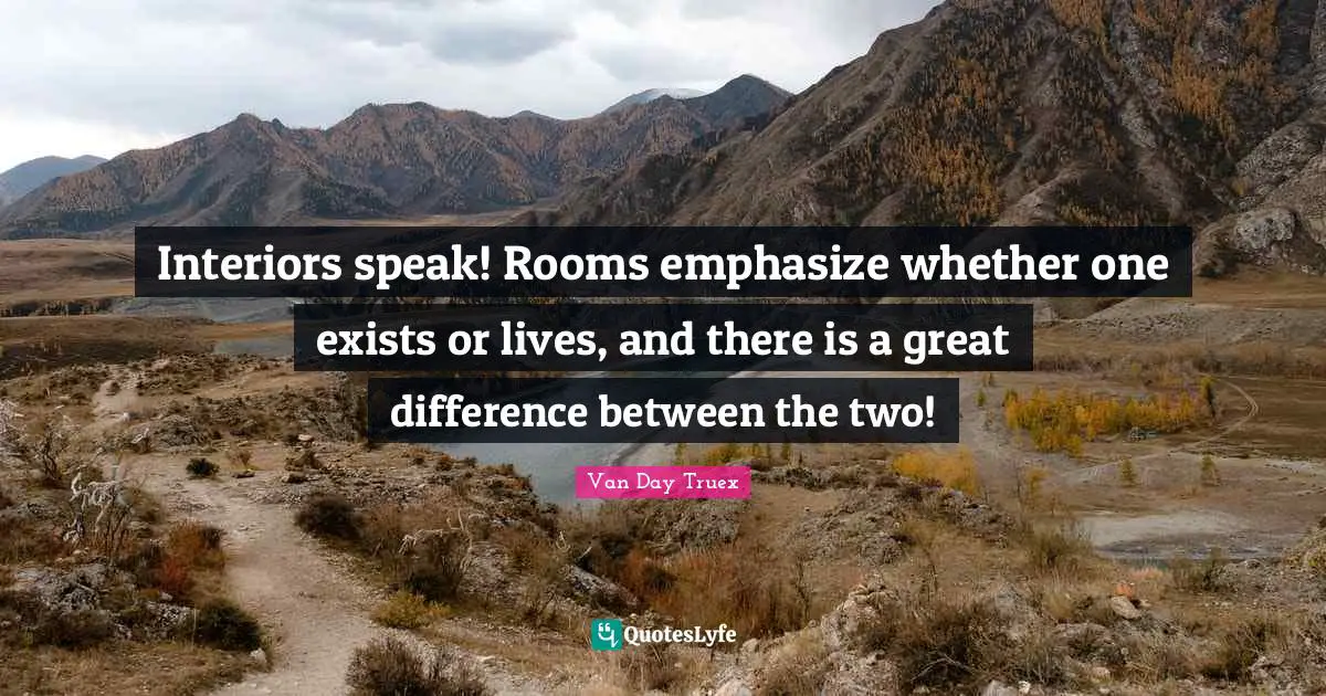 Interiors speak! Rooms emphasize whether one exists or lives, and there is a great difference between the two!
