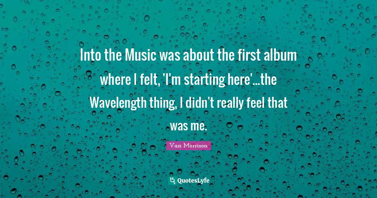 Into the Music was about the first album where I felt, 'I'm starting here'...the Wavelength thing, I didn't really feel that was me.