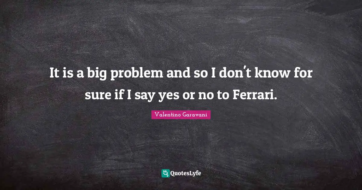 It is a big problem and so I don't know for sure if I say yes or no to Ferrari.