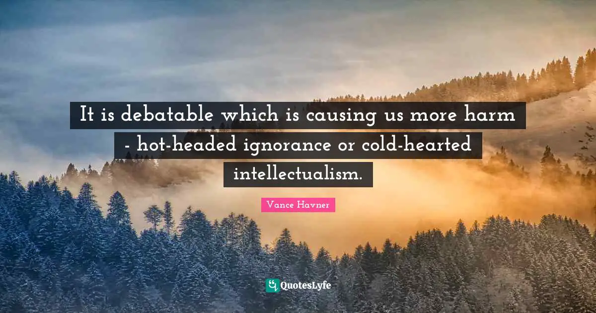 It is debatable which is causing us more harm - hot-headed ignorance or cold-hearted intellectualism.