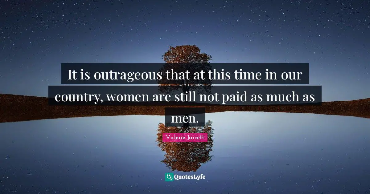 It is outrageous that at this time in our country, women are still not paid as much as men.
