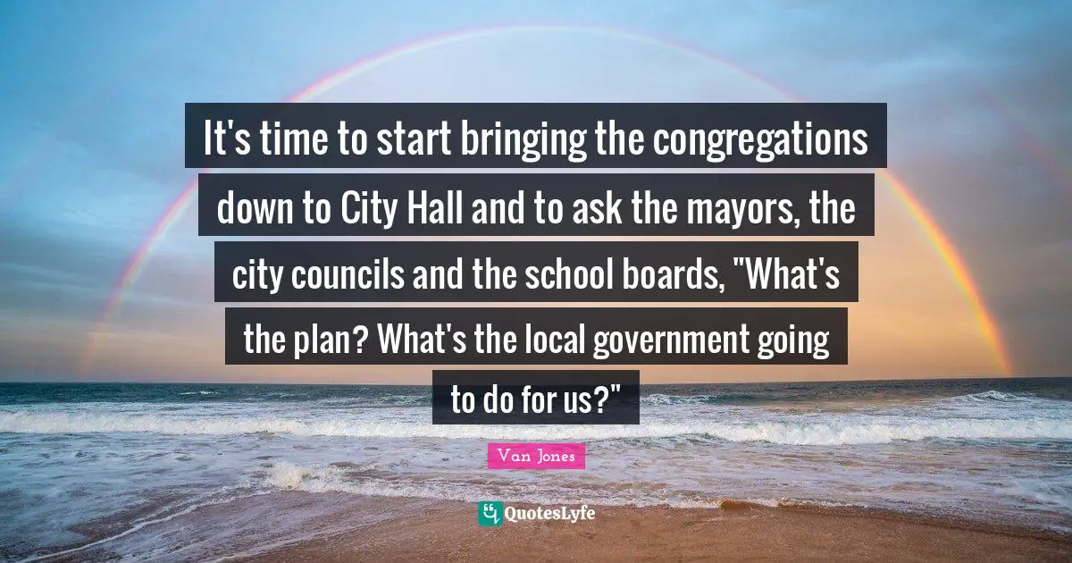 It's time to start bringing the congregations down to City Hall and to ask the mayors, the city councils and the school boards, "What's the plan? What's the local government going to do for us?"