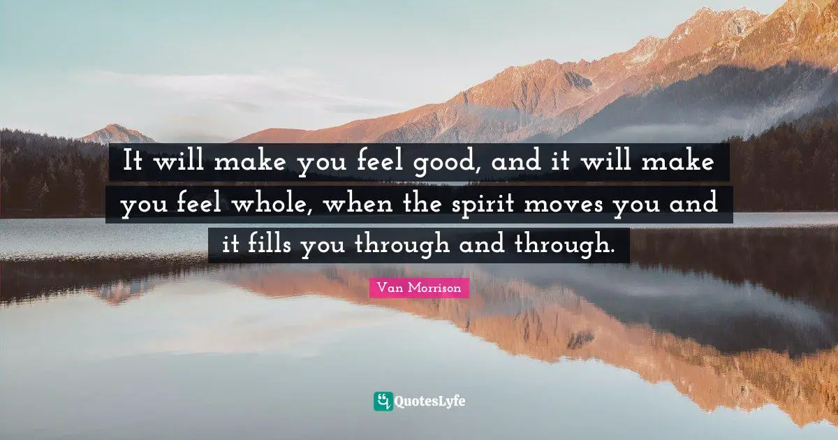 It will make you feel good, and it will make you feel whole, when the spirit moves you and it fills you through and through.