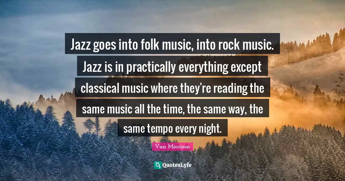 Tempo Quotes: "Jazz goes into folk music, into rock music. Jazz is in practically everything except classical music where they're reading the same music all the time, the same way, the same tempo every night."
