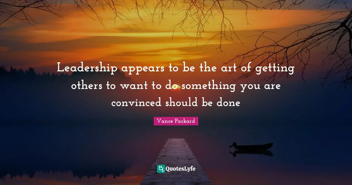 Leadership appears to be the art of getting others to want to do something you are convinced should be done