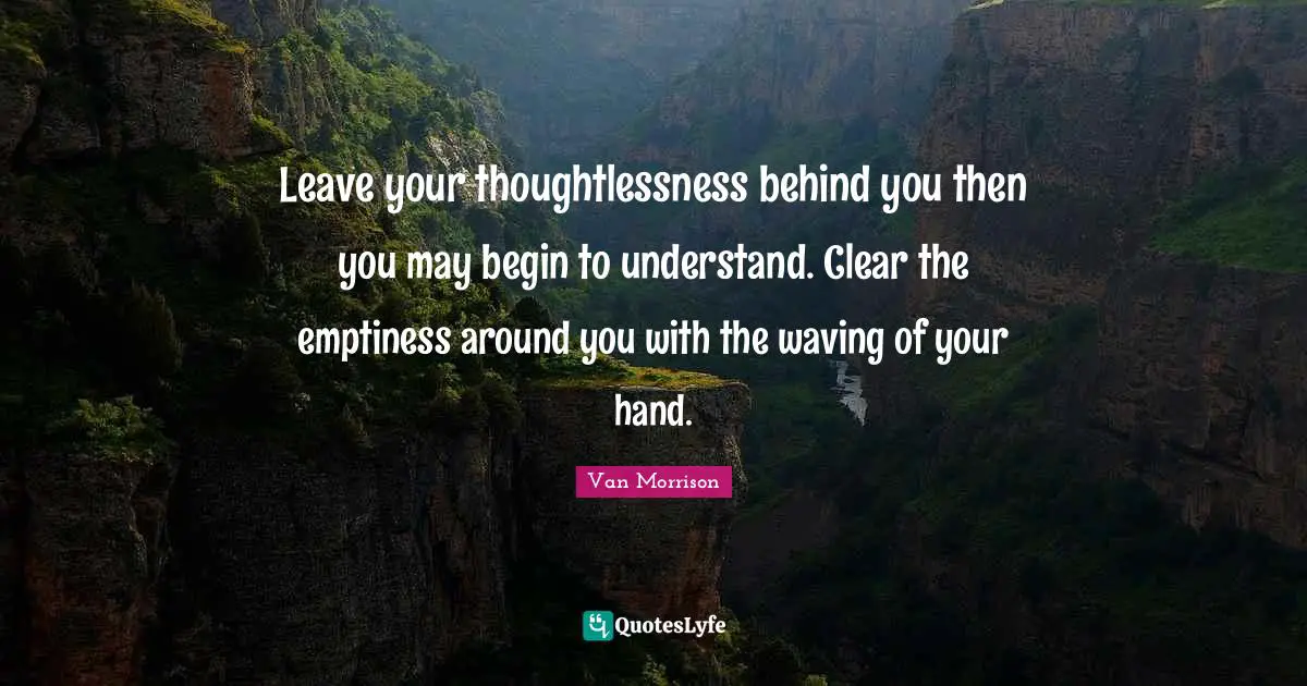 Emptiness Quotes: "Leave your thoughtlessness behind you then you may begin to understand. Clear the emptiness around you with the waving of your hand."