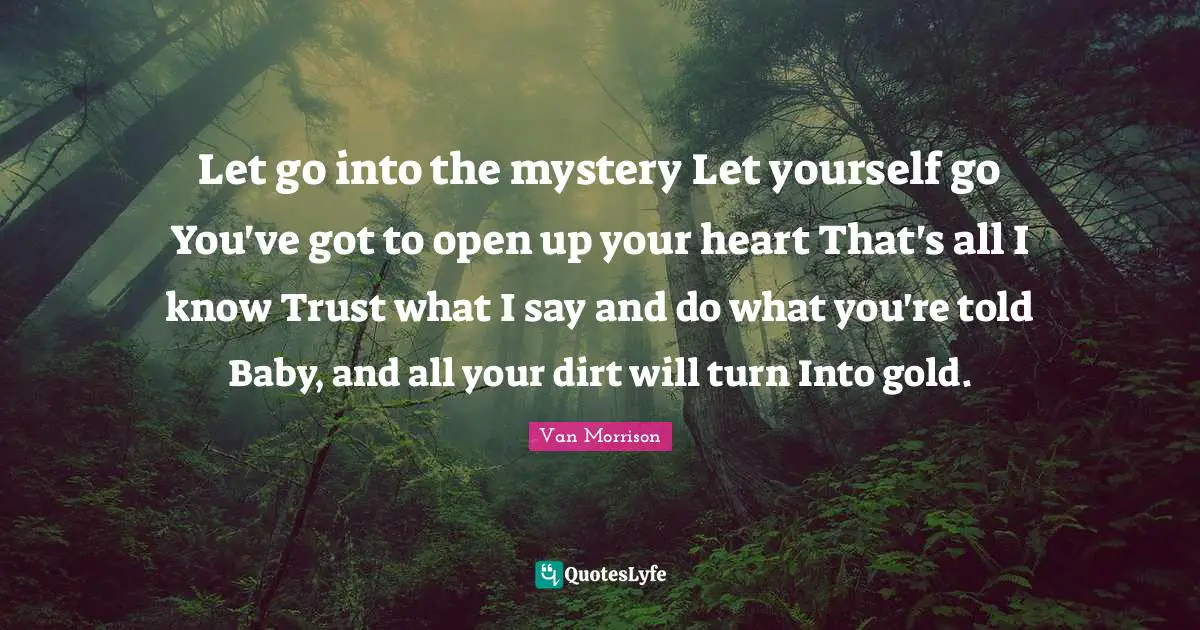 Let go into the mystery Let yourself go You've got to open up your heart That's all I know Trust what I say and do what you're told Baby, and all your dirt will turn Into gold.