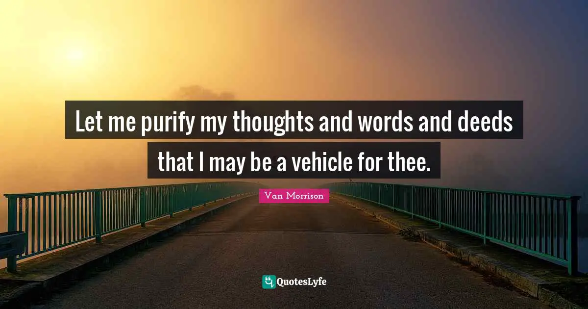 Let me purify my thoughts and words and deeds that I may be a vehicle for thee.