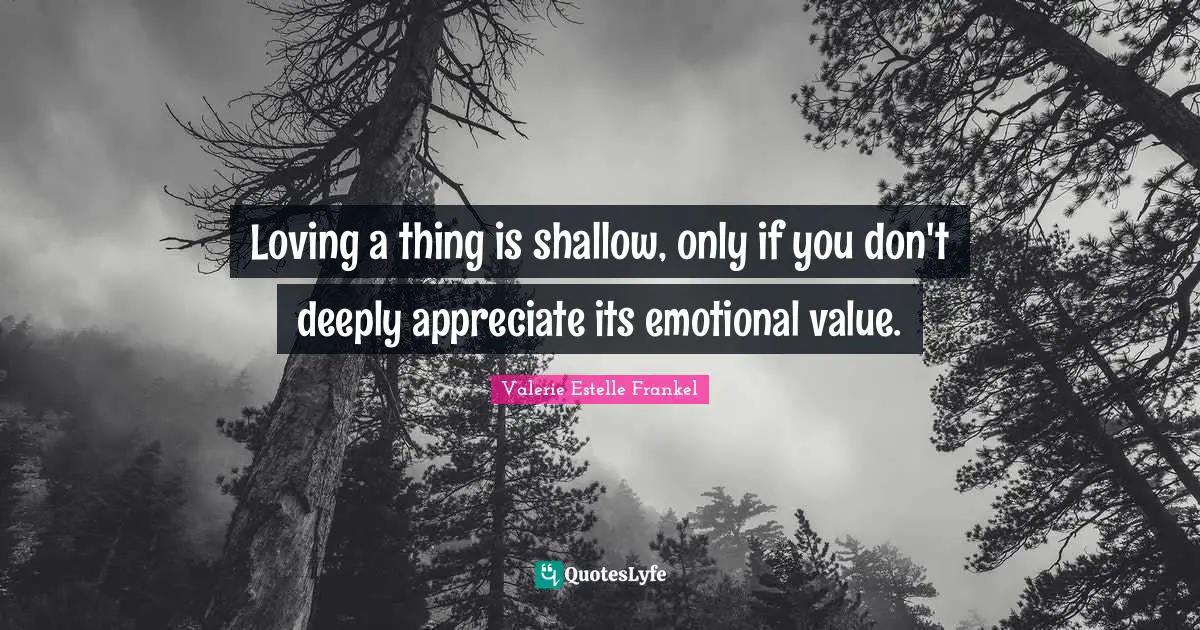 Loving a thing is shallow, only if you don't deeply appreciate its emotional value.
