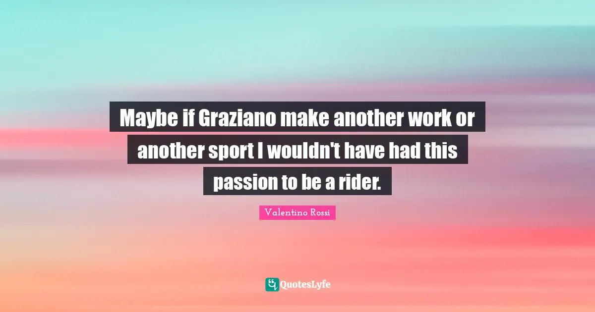Valentino Rossi Quotes: "Maybe if Graziano make another work or another sport I wouldn't have had this passion to be a rider."