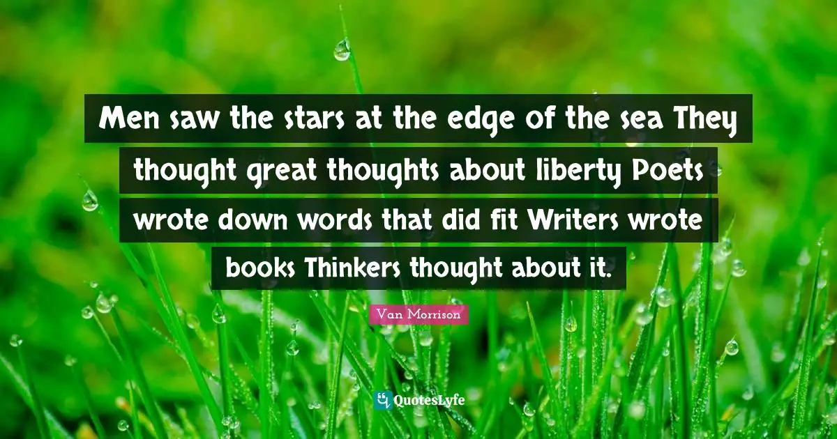 Men saw the stars at the edge of the sea They thought great thoughts about liberty Poets wrote down words that did fit Writers wrote books Thinkers thought about it.