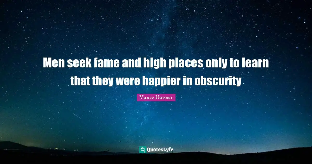 Men seek fame and high places only to learn that they were happier in obscurity