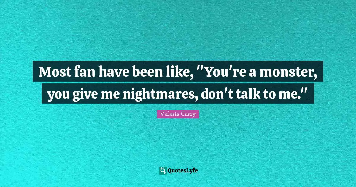 Most fan have been like, "You're a monster, you give me nightmares, don't talk to me."