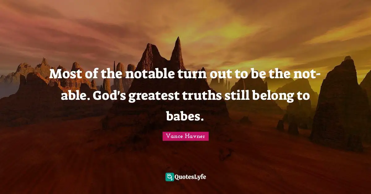 Most of the notable turn out to be the not-able. God's greatest truths still belong to babes.