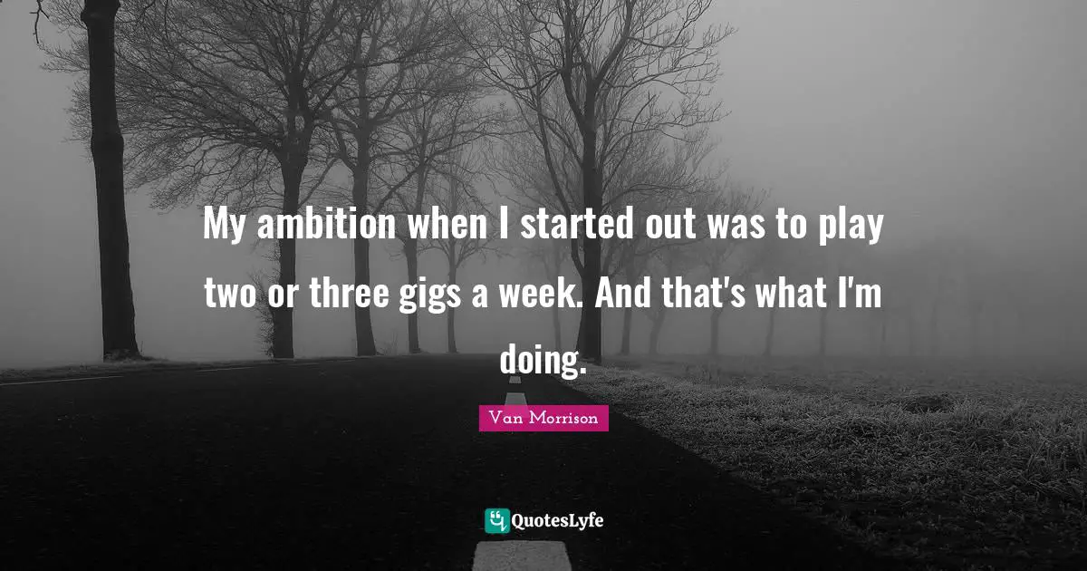 My ambition when I started out was to play two or three gigs a week. And that's what I'm doing.