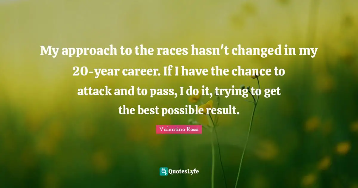 Valentino Rossi Quotes: "My approach to the races hasn't changed in my 20-year career. If I have the chance to attack and to pass, I do it, trying to get the best possible result."