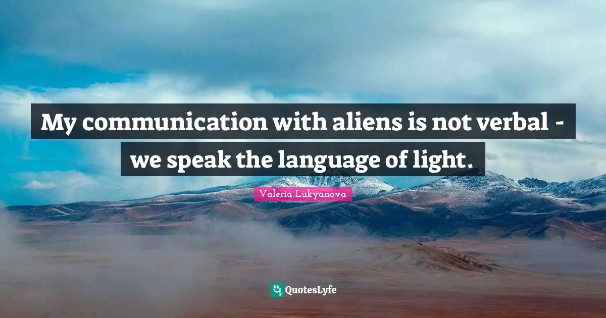 My communication with aliens is not verbal - we speak the language of light.