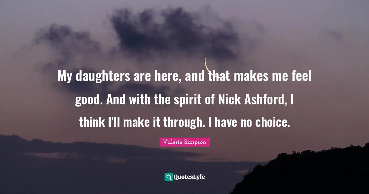 My daughters are here, and that makes me feel good. And with the spirit of Nick Ashford, I think I'll make it through. I have no choice.