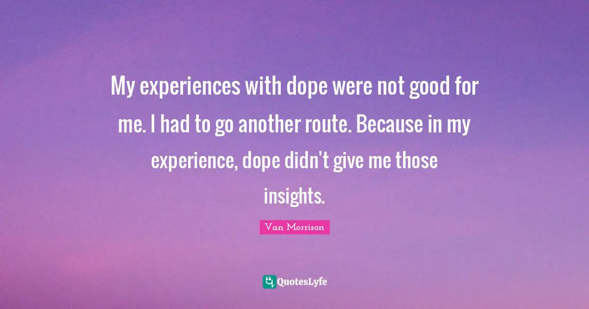 My experiences with dope were not good for me. I had to go another route. Because in my experience, dope didn't give me those insights.