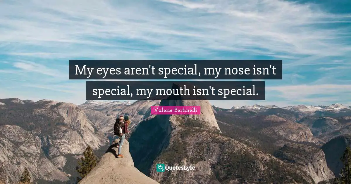 My eyes aren't special, my nose isn't special, my mouth isn't special.
