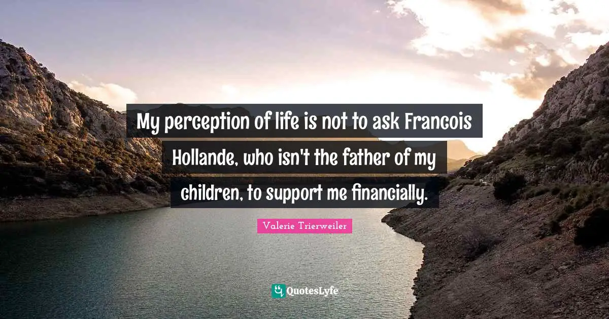 My perception of life is not to ask Francois Hollande, who isn't the father of my children, to support me financially.