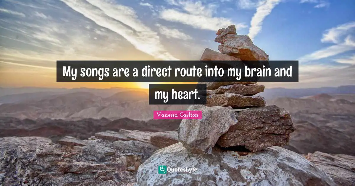 My songs are a direct route into my brain and my heart.