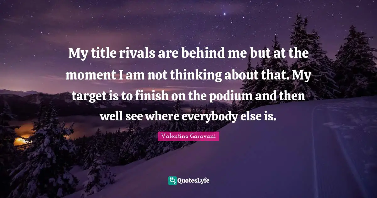 My title rivals are behind me but at the moment I am not thinking about that. My target is to finish on the podium and then well see where everybody else is.