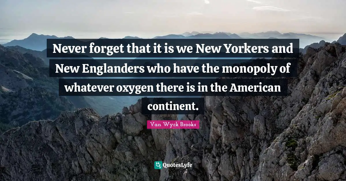 Never forget that it is we New Yorkers and New Englanders who have the monopoly of whatever oxygen there is in the American continent.