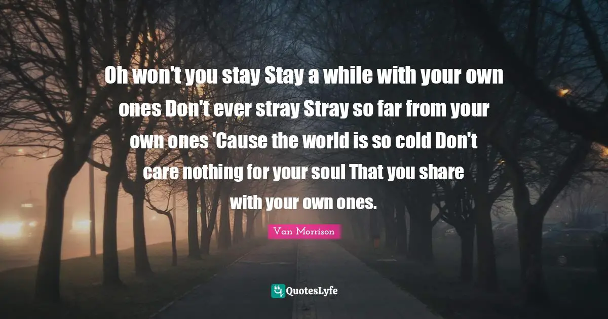 Oh won't you stay Stay a while with your own ones Don't ever stray Stray so far from your own ones 'Cause the world is so cold Don't care nothing for your soul That you share with your own ones.