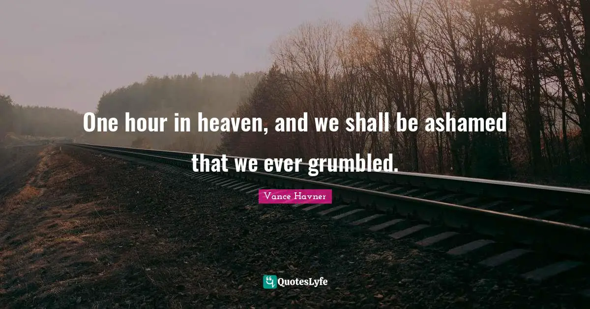 Hour Quotes: "One hour in heaven, and we shall be ashamed that we ever grumbled."