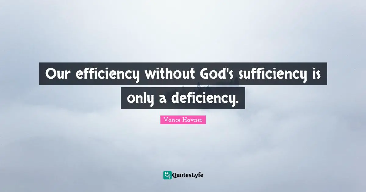 Vance Havner Quotes: "Our efficiency without God's sufficiency is only a deficiency."