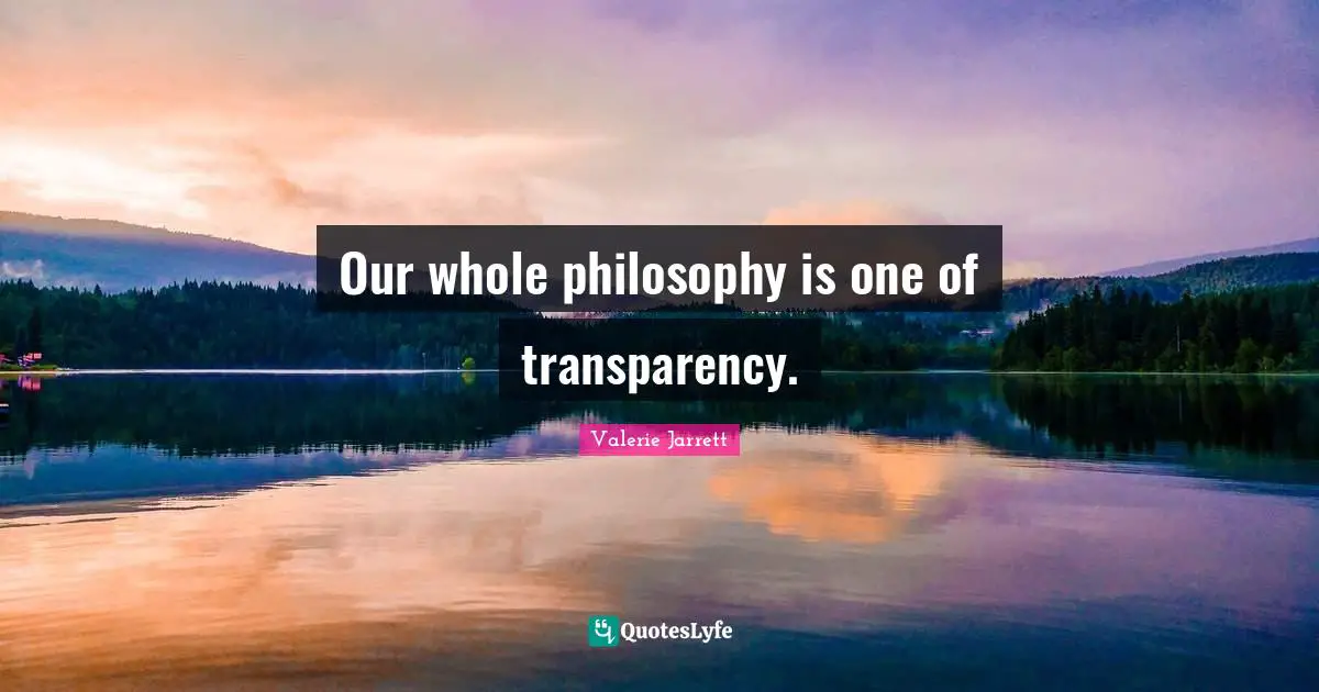Our whole philosophy is one of transparency.
