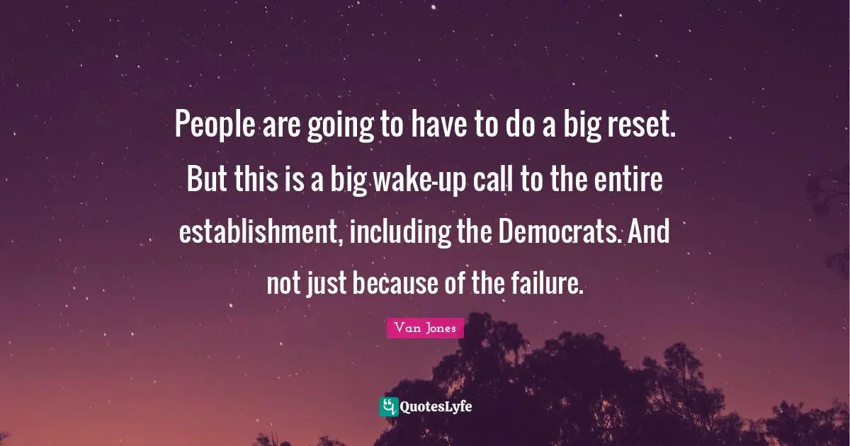 People are going to have to do a big reset. But this is a big wake-up call to the entire establishment, including the Democrats. And not just because of the failure.