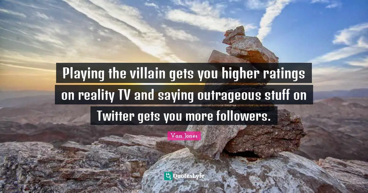 Playing the villain gets you higher ratings on reality TV and saying outrageous stuff on Twitter gets you more followers.