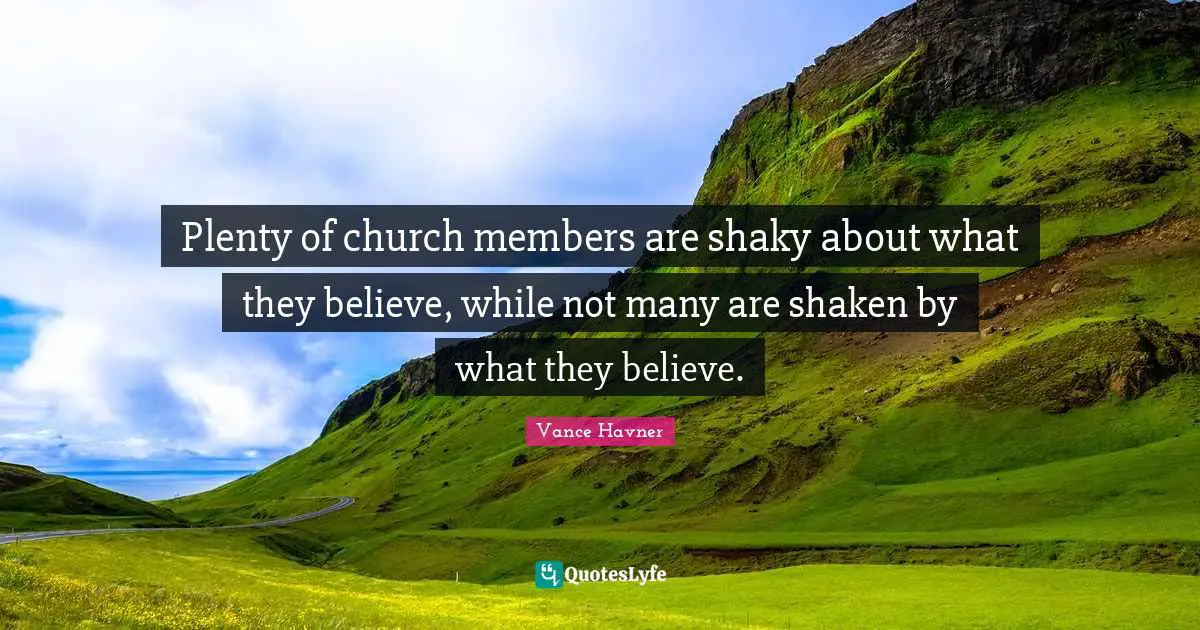 Plenty of church members are shaky about what they believe, while not many are shaken by what they believe.