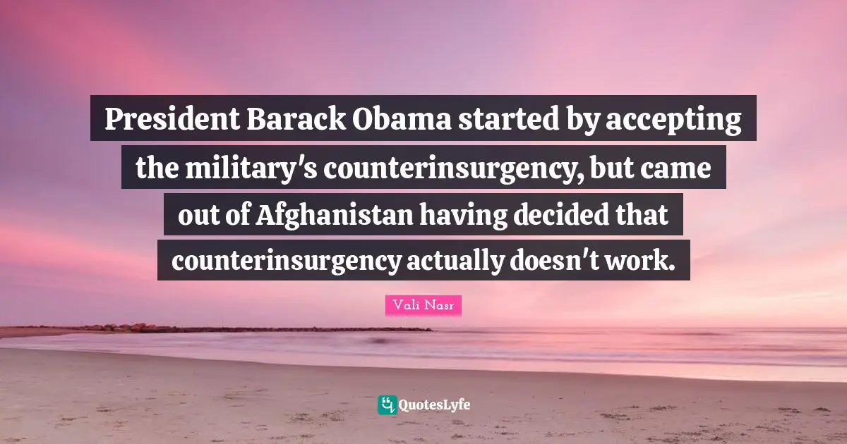 President Barack Obama started by accepting the military's counterinsurgency, but came out of Afghanistan having decided that counterinsurgency actually doesn't work.