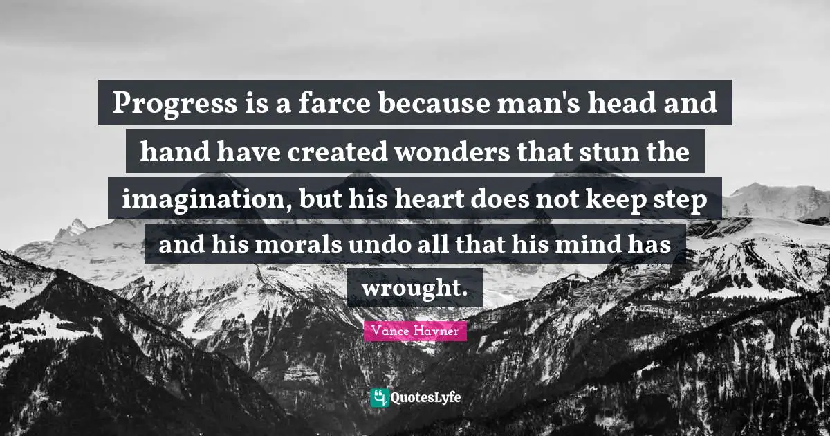 Progress is a farce because man's head and hand have created wonders that stun the imagination, but his heart does not keep step and his morals undo all that his mind has wrought.