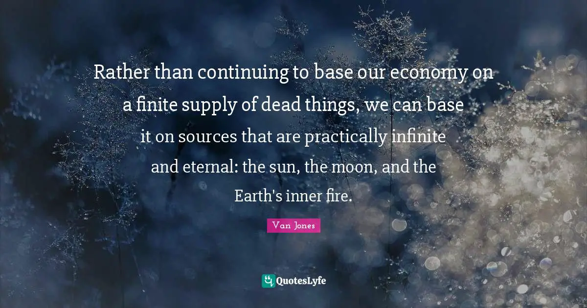 Rather than continuing to base our economy on a finite supply of dead things, we can base it on sources that are practically infinite and eternal: the sun, the moon, and the Earth's inner fire.