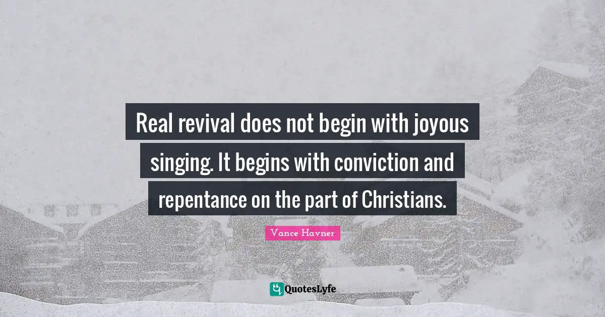 Vance Havner Quotes: "Real revival does not begin with joyous singing. It begins with conviction and repentance on the part of Christians."