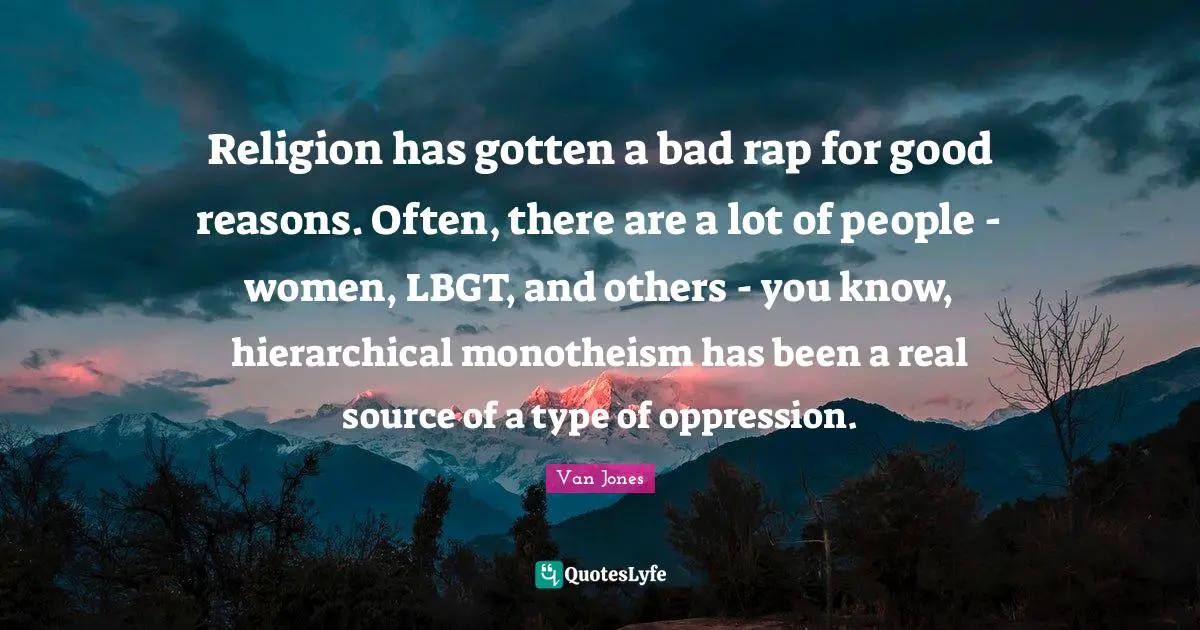 Religion has gotten a bad rap for good reasons. Often, there are a lot of people - women, LBGT, and others - you know, hierarchical monotheism has been a real source of a type of oppression.
